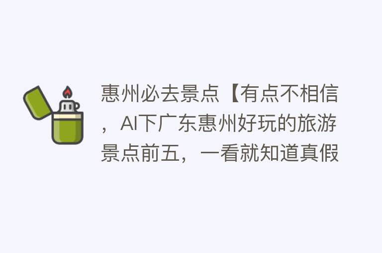 惠州必去景点【有点不相信，AI下广东惠州好玩的旅游景点前五，一看就知道真假？】