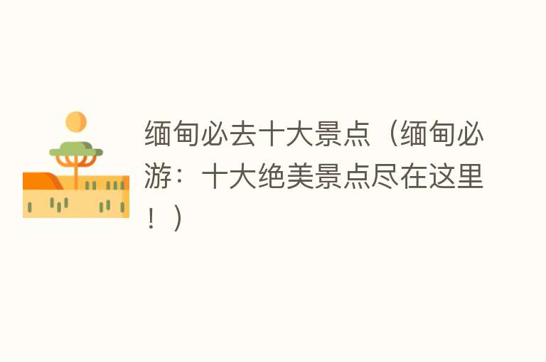 缅甸必去十大景点（缅甸必游：十大绝美景点尽在这里！）