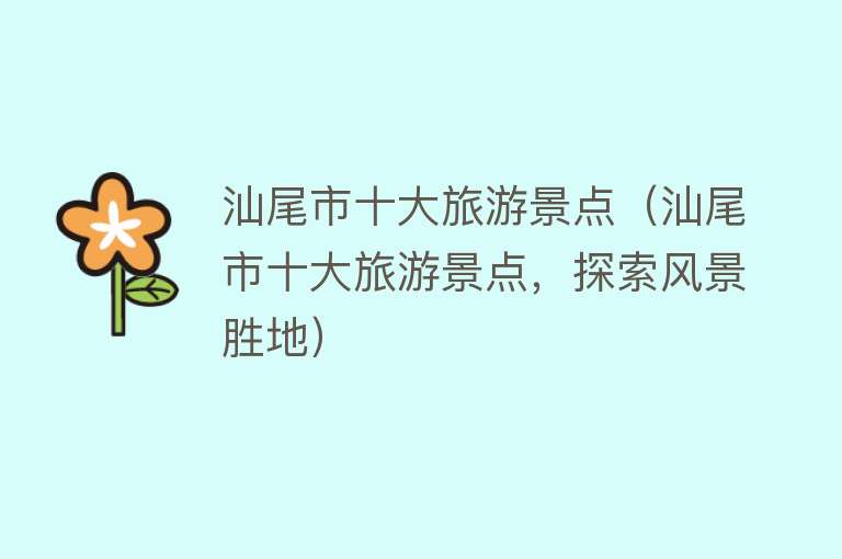 汕尾市十大旅游景点（汕尾市十大旅游景点，探索风景胜地）