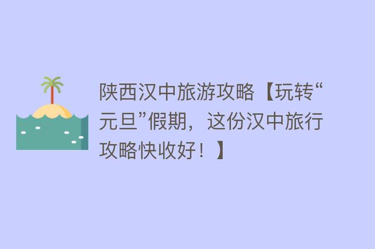陕西汉中旅游攻略【玩转“元旦”假期，这份汉中旅行攻略快收好！】