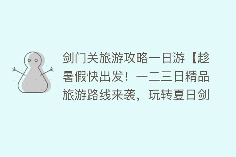 剑门关旅游攻略一日游【趁暑假快出发！一二三日精品旅游路线来袭，玩转夏日剑门关~】