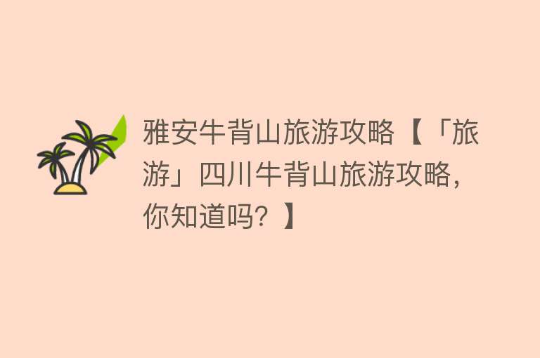 雅安牛背山旅游攻略【「旅游」四川牛背山旅游攻略，你知道吗？】