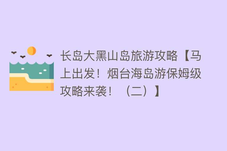 长岛大黑山岛旅游攻略【马上出发！烟台海岛游保姆级攻略来袭！（二）】