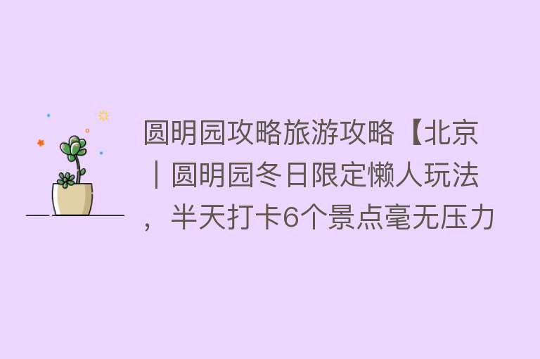 圆明园攻略旅游攻略【北京｜圆明园冬日限定懒人玩法，半天打卡6个景点毫无压力！】