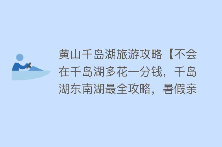 黄山千岛湖旅游攻略【不会在千岛湖多花一分钱，千岛湖东南湖最全攻略，暑假亲子游】