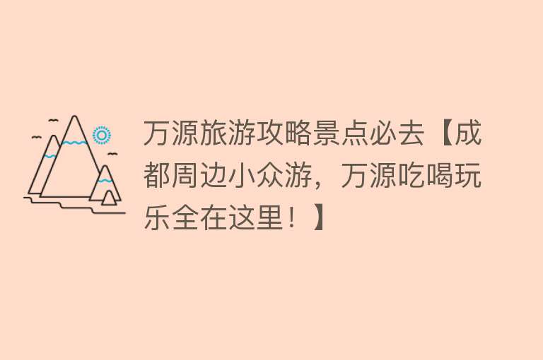 万源旅游攻略景点必去【成都周边小众游，万源吃喝玩乐全在这里！】
