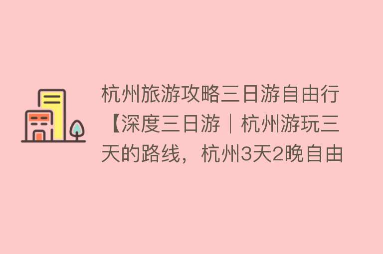 杭州旅游攻略三日游自由行【深度三日游│杭州游玩三天的路线，杭州3天2晚自由行攻略】