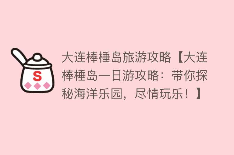 大连棒棰岛旅游攻略【大连棒棰岛一日游攻略：带你探秘海洋乐园，尽情玩乐！】