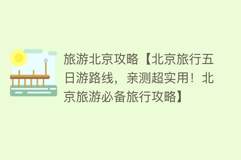 旅游北京攻略【北京旅行五日游路线，亲测超实用！北京旅游必备旅行攻略】