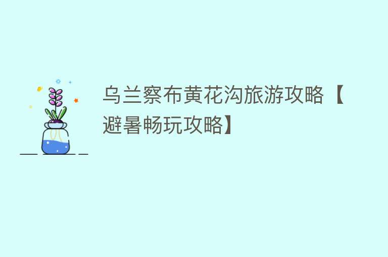 乌兰察布黄花沟旅游攻略【避暑畅玩攻略】