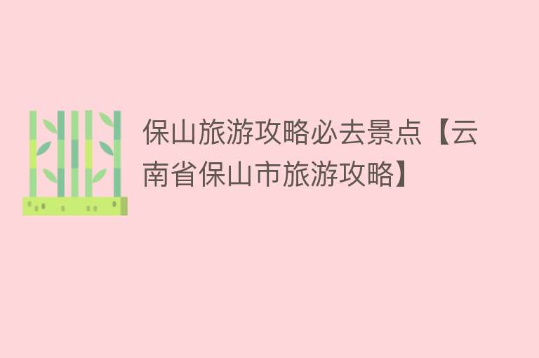 保山旅游攻略必去景点【云南省保山市旅游攻略】