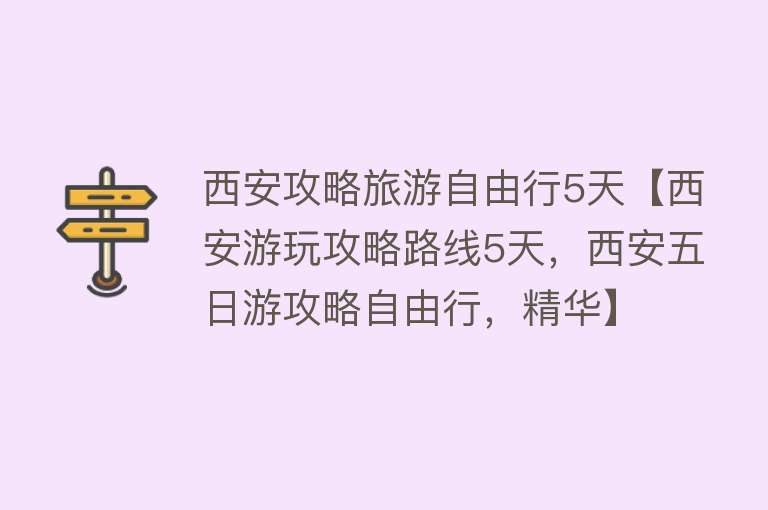 西安攻略旅游自由行5天【西安游玩攻略路线5天，西安五日游攻略自由行，精华】
