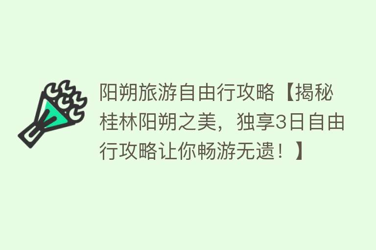 阳朔旅游自由行攻略【揭秘桂林阳朔之美，独享3日自由行攻略让你畅游无遗！】