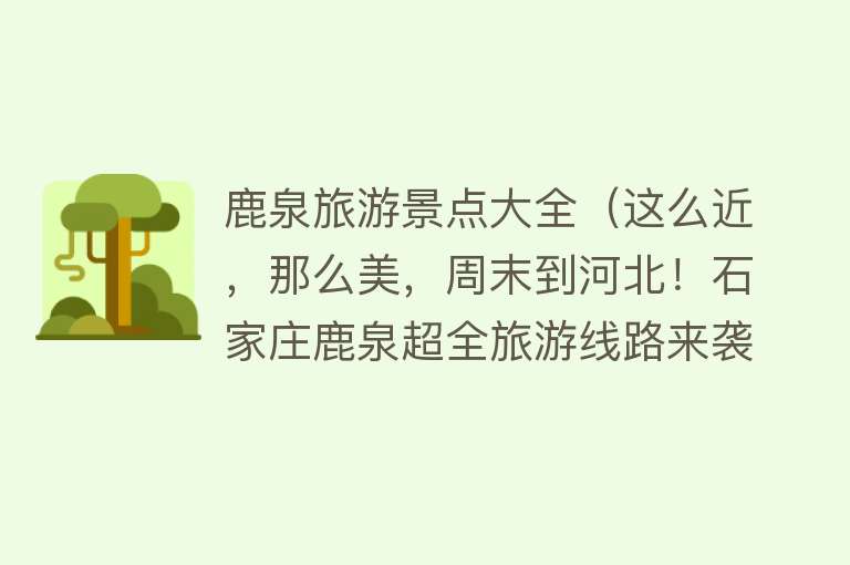 鹿泉旅游景点大全（这么近，那么美，周末到河北！石家庄鹿泉超全旅游线路来袭！）
