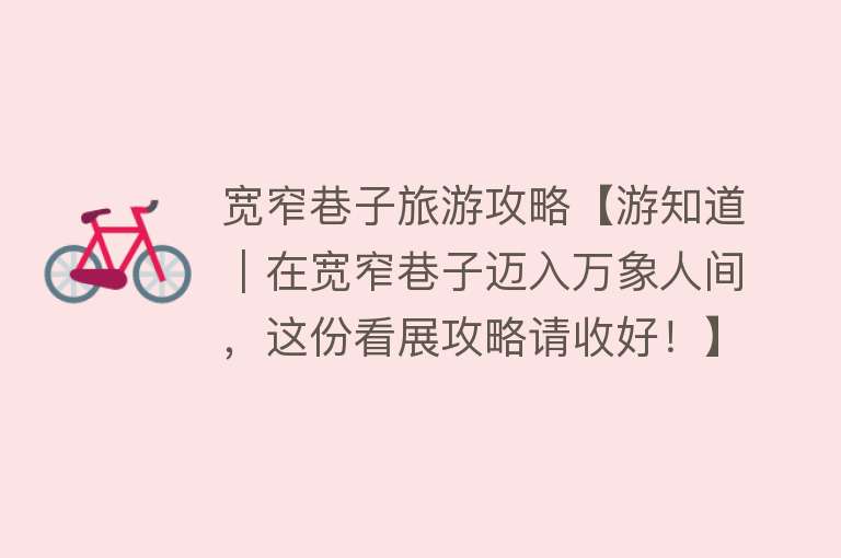 宽窄巷子旅游攻略【游知道｜在宽窄巷子迈入万象人间，这份看展攻略请收好！】