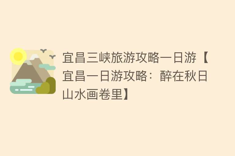 宜昌三峡旅游攻略一日游【宜昌一日游攻略：醉在秋日山水画卷里】