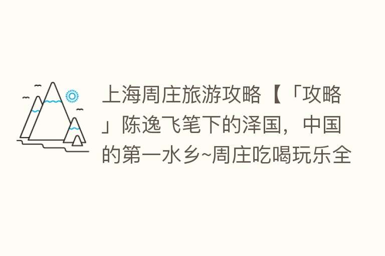 上海周庄旅游攻略【「攻略」陈逸飞笔下的泽国，中国的第一水乡~周庄吃喝玩乐全攻略】