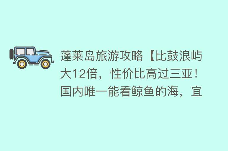 蓬莱岛旅游攻略【比鼓浪屿大12倍，性价比高过三亚！国内唯一能看鲸鱼的海，宜避寒】