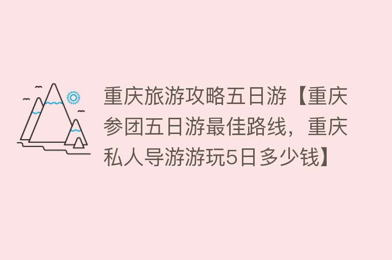 重庆旅游攻略五日游【重庆参团五日游最佳路线，重庆私人导游游玩5日多少钱】