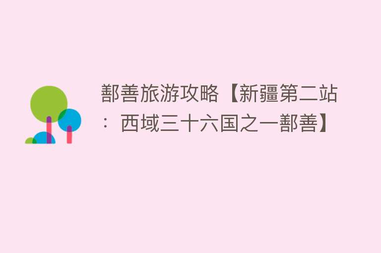 鄯善旅游攻略【新疆第二站：西域三十六国之一鄯善】