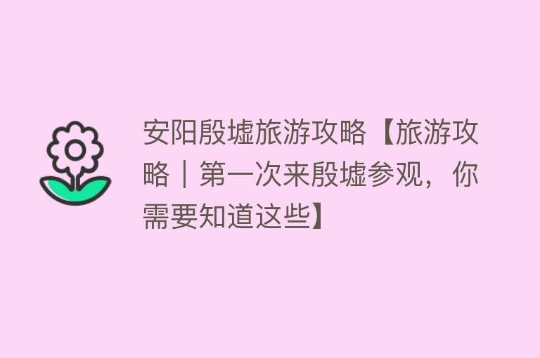 安阳殷墟旅游攻略【旅游攻略｜第一次来殷墟参观，你需要知道这些】