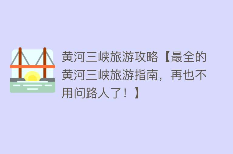黄河三峡旅游攻略【最全的黄河三峡旅游指南，再也不用问路人了！】