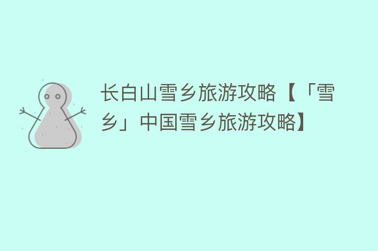 长白山雪乡旅游攻略【「雪乡」中国雪乡旅游攻略】
