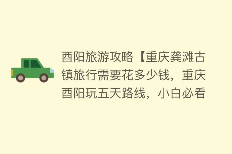 酉阳旅游攻略【重庆龚滩古镇旅行需要花多少钱，重庆酉阳玩五天路线，小白必看】