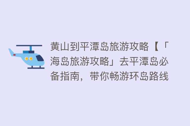 黄山到平潭岛旅游攻略【「海岛旅游攻略」去平潭岛必备指南，带你畅游环岛路线和美食】