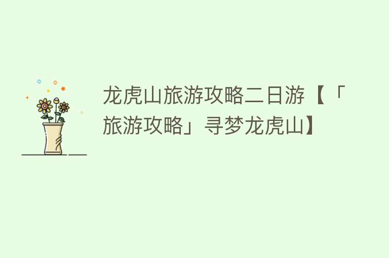 龙虎山旅游攻略二日游【「旅游攻略」寻梦龙虎山】