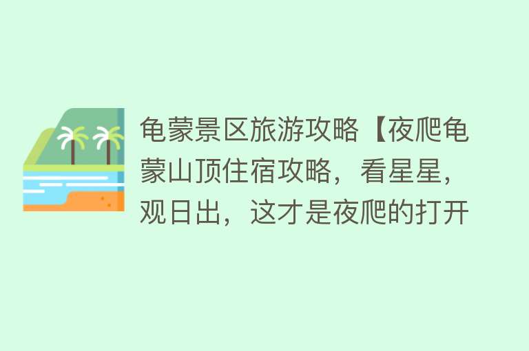 龟蒙景区旅游攻略【夜爬龟蒙山顶住宿攻略，看星星，观日出，这才是夜爬的打开方式】