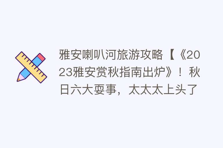 雅安喇叭河旅游攻略【《2023雅安赏秋指南出炉》！秋日六大耍事，太太太上头了！】