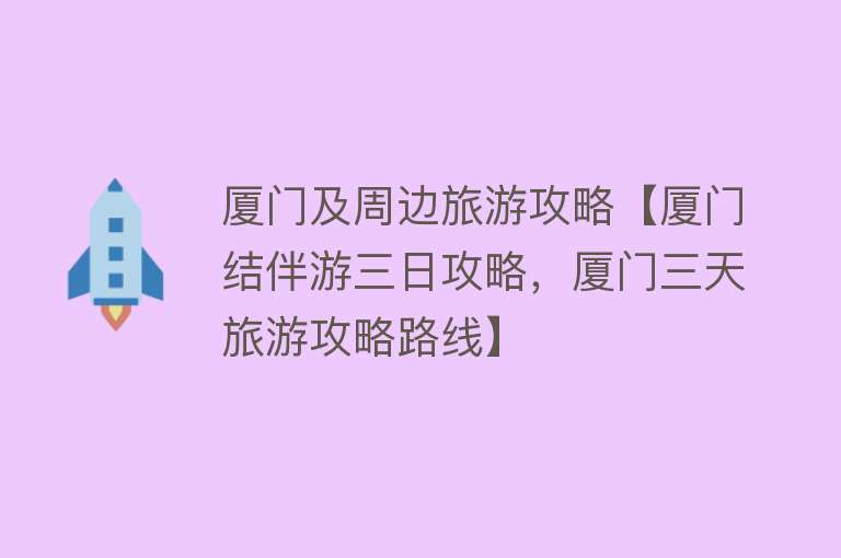厦门及周边旅游攻略【厦门结伴游三日攻略，厦门三天旅游攻略路线】