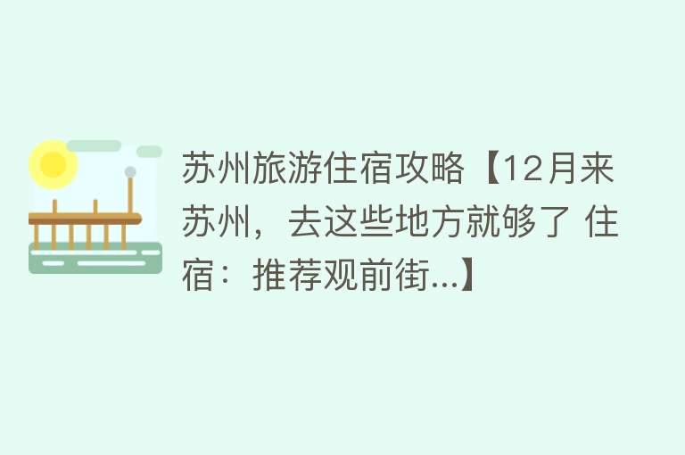 苏州旅游住宿攻略【12月来苏州，去这些地方就够了 住宿：推荐观前街...】