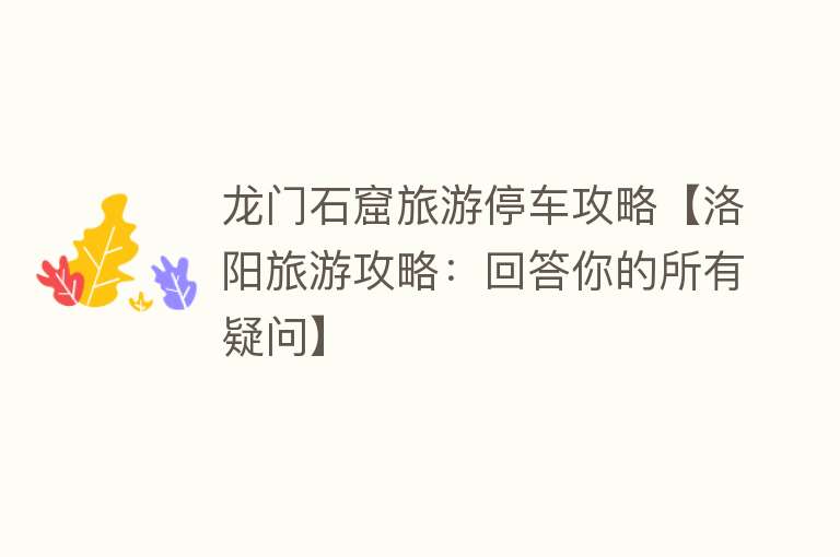 龙门石窟旅游停车攻略【洛阳旅游攻略：回答你的所有疑问】