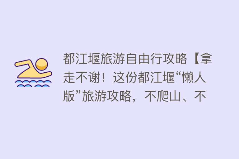 都江堰旅游自由行攻略【拿走不谢！这份都江堰“懒人版”旅游攻略，不爬山、不扎堆，还能打卡明星同款，赶快行动吧~】