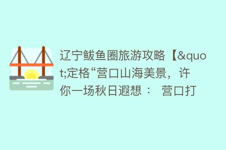 辽宁鲅鱼圈旅游攻略【"定格“营口山海美景，许你一场秋日遐想 ： 营口打卡挑战赛火热进行中！】