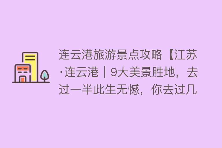连云港旅游景点攻略【江苏·连云港︱9大美景胜地，去过一半此生无憾，你去过几个？】