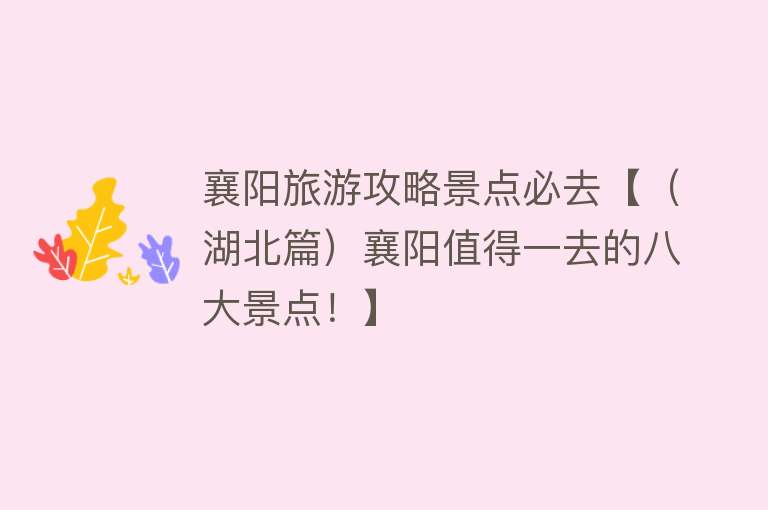 襄阳旅游攻略景点必去【（湖北篇）襄阳值得一去的八大景点！】