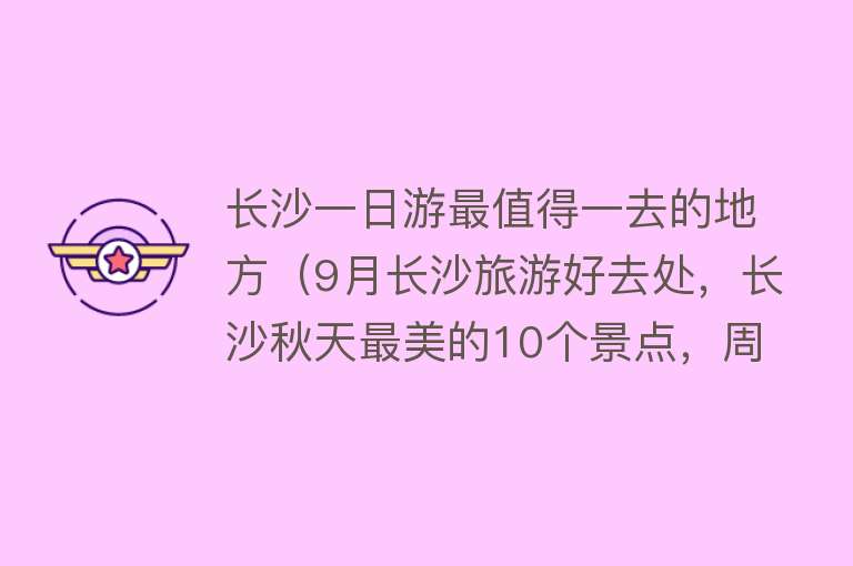 长沙一日游最值得一去的地方（9月长沙旅游好去处，长沙秋天最美的10个景点，周边自驾游一日游）