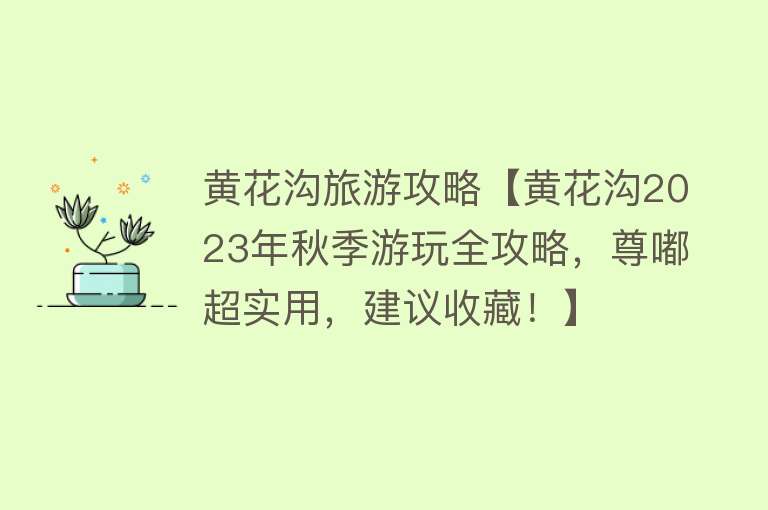 黄花沟旅游攻略【黄花沟2023年秋季游玩全攻略，尊嘟超实用，建议收藏！】