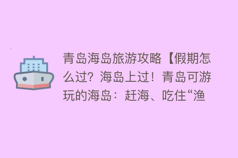 青岛海岛旅游攻略【假期怎么过？海岛上过！青岛可游玩的海岛：赶海、吃住“渔家乐”】