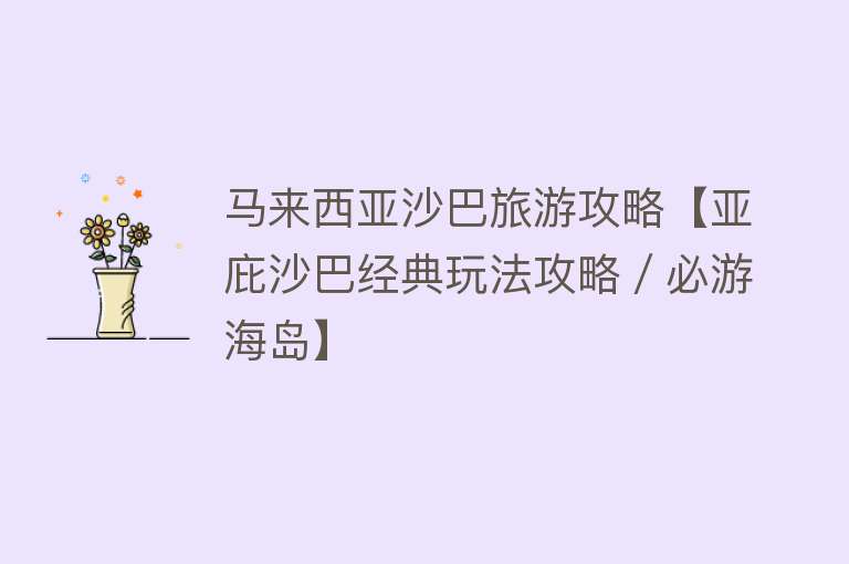 马来西亚沙巴旅游攻略【亚庇沙巴经典玩法攻略／必游海岛】