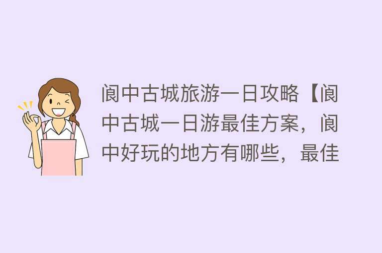 阆中古城旅游一日攻略【阆中古城一日游最佳方案，阆中好玩的地方有哪些，最佳旅游时间】