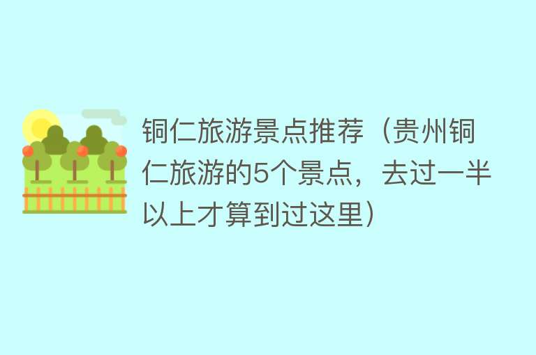 铜仁旅游景点推荐（贵州铜仁旅游的5个景点，去过一半以上才算到过这里）
