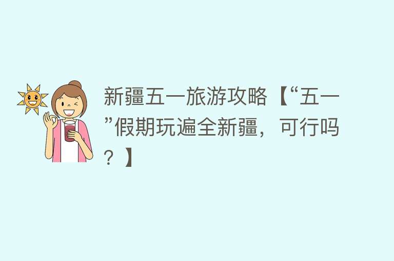 新疆五一旅游攻略【“五一”假期玩遍全新疆，可行吗？】