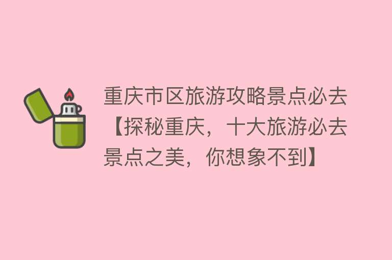 重庆市区旅游攻略景点必去【探秘重庆，十大旅游必去景点之美，你想象不到】
