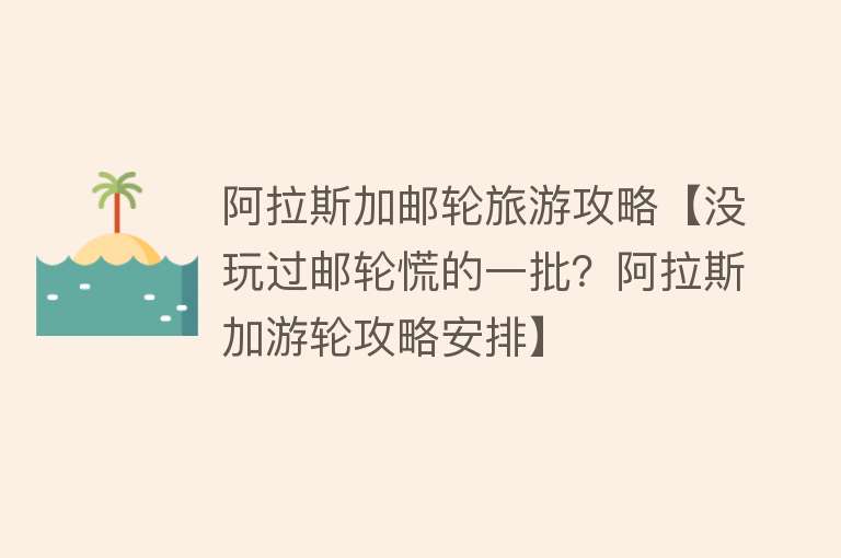 阿拉斯加邮轮旅游攻略【没玩过邮轮慌的一批？阿拉斯加游轮攻略安排】