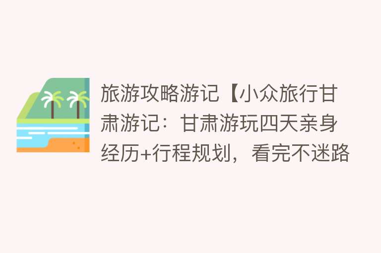 旅游攻略游记【小众旅行甘肃游记：甘肃游玩四天亲身经历+行程规划，看完不迷路】