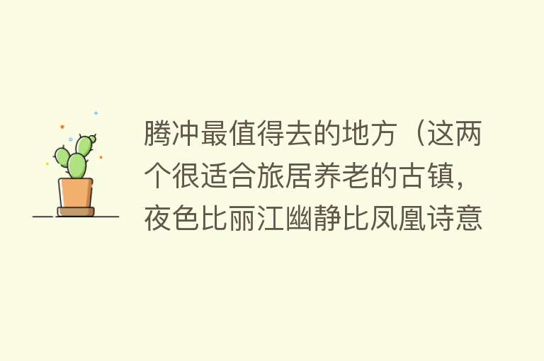 腾冲最值得去的地方（这两个很适合旅居养老的古镇，夜色比丽江幽静比凤凰诗意，去过吗）